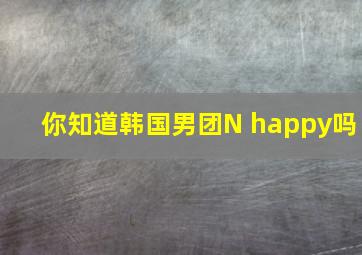 你知道韩国男团N happy吗